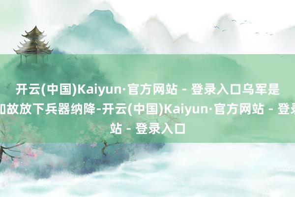 开云(中国)Kaiyun·官方网站 - 登录入口乌军是除去如故放下兵器纳降-开云(中国)Kaiyun·官方网站 - 登录入口
