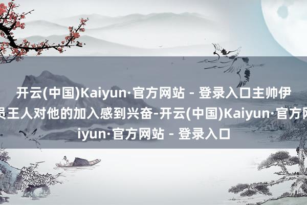 开云(中国)Kaiyun·官方网站 - 登录入口主帅伊万以偏激他球员王人对他的加入感到兴奋-开云(中国)Kaiyun·官方网站 - 登录入口