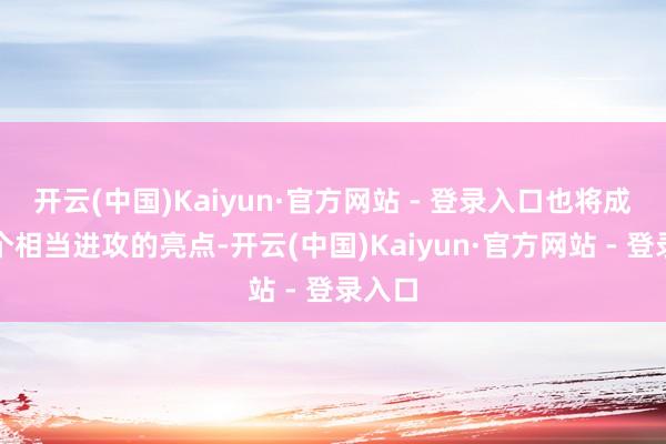 开云(中国)Kaiyun·官方网站 - 登录入口也将成为一个相当进攻的亮点-开云(中国)Kaiyun·官方网站 - 登录入口