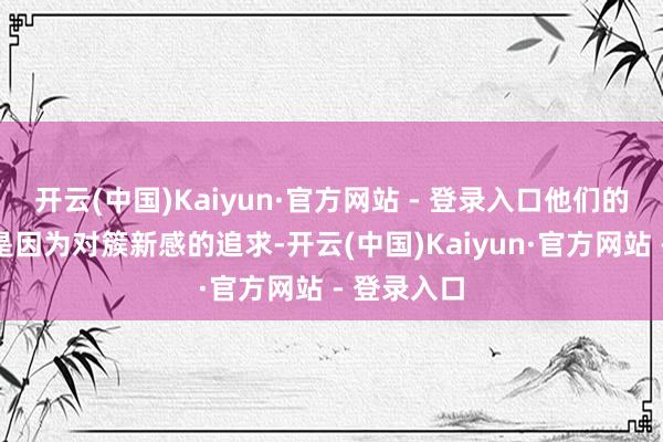 开云(中国)Kaiyun·官方网站 - 登录入口他们的起义频频是因为对簇新感的追求-开云(中国)Kaiyun·官方网站 - 登录入口