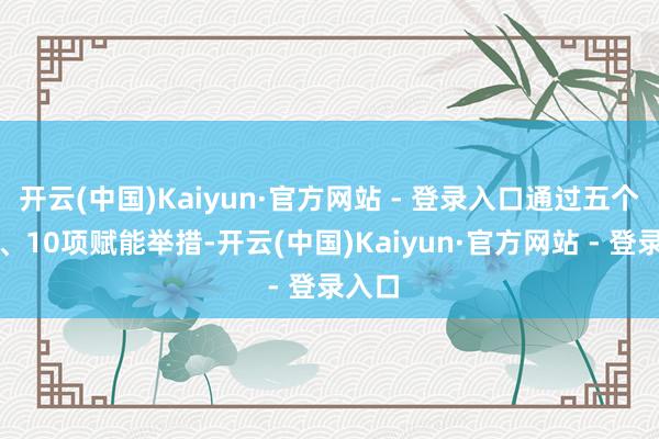 开云(中国)Kaiyun·官方网站 - 登录入口通过五个方面、10项赋能举措-开云(中国)Kaiyun·官方网站 - 登录入口