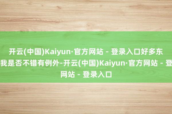 开云(中国)Kaiyun·官方网站 - 登录入口好多东谈主问我是否不错有例外-开云(中国)Kaiyun·官方网站 - 登录入口