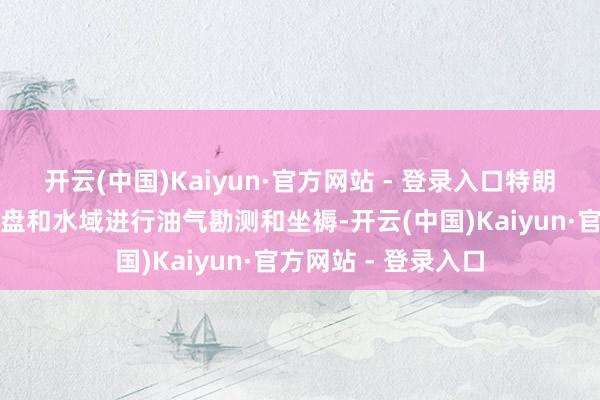 开云(中国)Kaiyun·官方网站 - 登录入口特朗普还荧惑在联邦地盘和水域进行油气勘测和坐褥-开云(中国)Kaiyun·官方网站 - 登录入口
