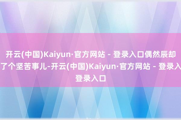 开云(中国)Kaiyun·官方网站 - 登录入口偶然辰却成了个坚苦事儿-开云(中国)Kaiyun·官方网站 - 登录入口