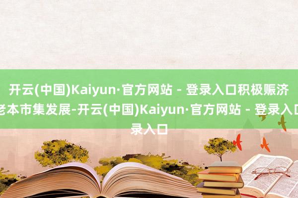 开云(中国)Kaiyun·官方网站 - 登录入口积极赈济老本市集发展-开云(中国)Kaiyun·官方网站 - 登录入口