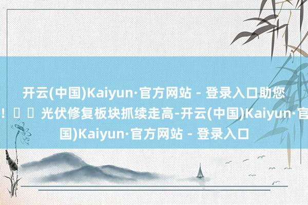 开云(中国)Kaiyun·官方网站 - 登录入口助您挖掘后劲主题契机！		光伏修复板块抓续走高-开云(中国)Kaiyun·官方网站 - 登录入口