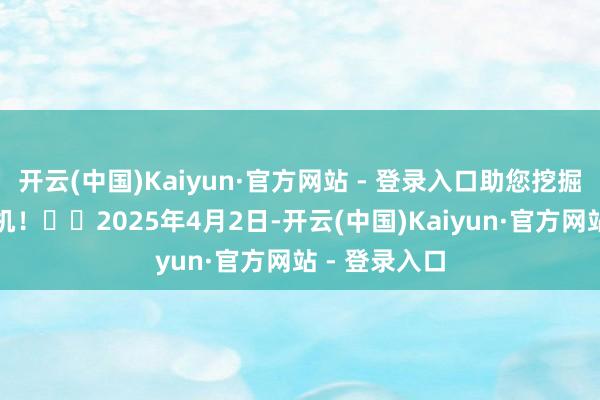 开云(中国)Kaiyun·官方网站 - 登录入口助您挖掘后劲主题契机！		2025年4月2日-开云(中国)Kaiyun·官方网站 - 登录入口