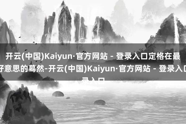 开云(中国)Kaiyun·官方网站 - 登录入口定格在最好意思的蓦然-开云(中国)Kaiyun·官方网站 - 登录入口