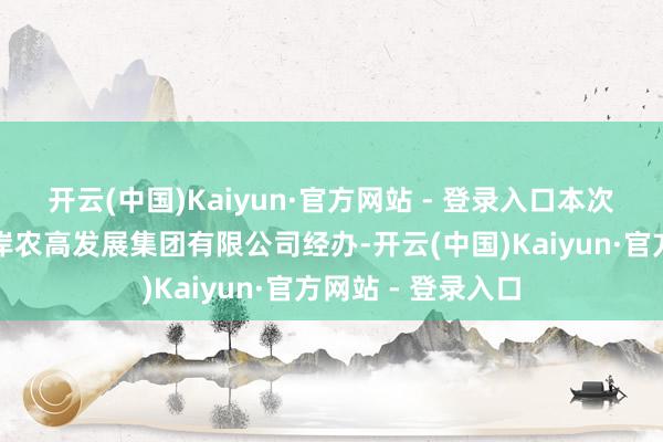 开云(中国)Kaiyun·官方网站 - 登录入口本次手脚由青岛西海岸农高发展集团有限公司经办-开云(中国)Kaiyun·官方网站 - 登录入口