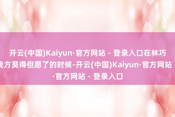 开云(中国)Kaiyun·官方网站 - 登录入口在林巧雅齐合计我方莫得但愿了的时候-开云(中国)Kaiyun·官方网站 - 登录入口