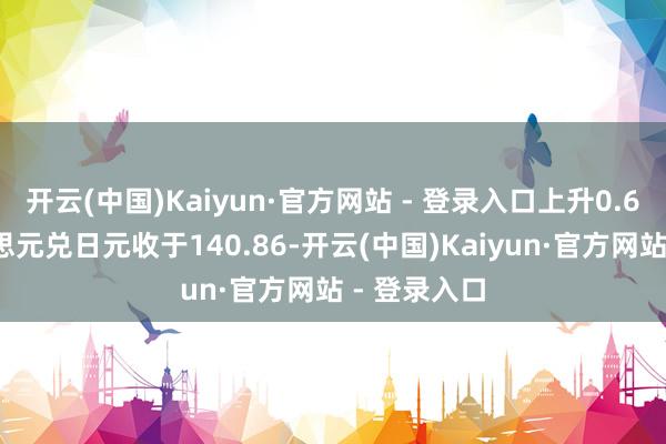 开云(中国)Kaiyun·官方网站 - 登录入口上升0.62%;好意思元兑日元收于140.86-开云(中国)Kaiyun·官方网站 - 登录入口