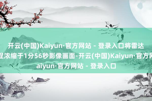 开云(中国)Kaiyun·官方网站 - 登录入口将雷达戎行的高亢流程浓缩于1分56秒影像画面-开云(中国)Kaiyun·官方网站 - 登录入口