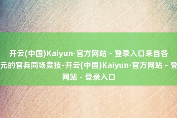 开云(中国)Kaiyun·官方网站 - 登录入口来自各下层单元的官兵同场竞技-开云(中国)Kaiyun·官方网站 - 登录入口
