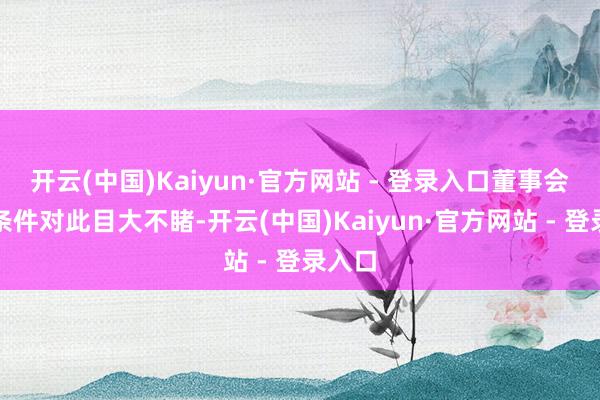 开云(中国)Kaiyun·官方网站 - 登录入口董事会还被条件对此目大不睹-开云(中国)Kaiyun·官方网站 - 登录入口