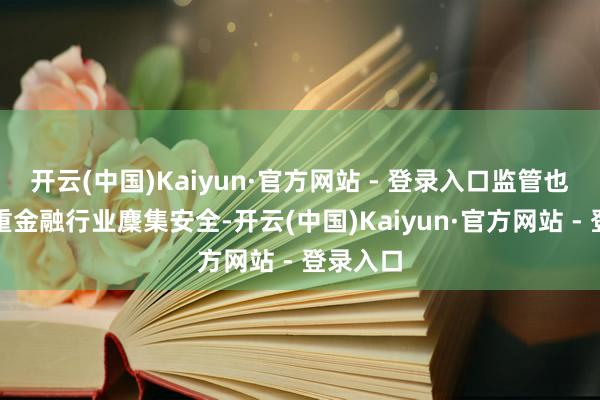 开云(中国)Kaiyun·官方网站 - 登录入口监管也愈发爱重金融行业麇集安全-开云(中国)Kaiyun·官方网站 - 登录入口