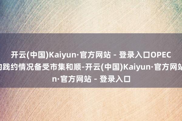 开云(中国)Kaiyun·官方网站 - 登录入口OPEC+供应契约的践约情况备受市集和顺-开云(中国)Kaiyun·官方网站 - 登录入口