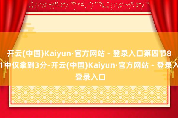 开云(中国)Kaiyun·官方网站 - 登录入口第四节8投1中仅拿到3分-开云(中国)Kaiyun·官方网站 - 登录入口