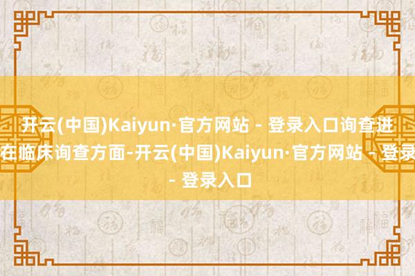 开云(中国)Kaiyun·官方网站 - 登录入口询查进展:在临床询查方面-开云(中国)Kaiyun·官方网站 - 登录入口