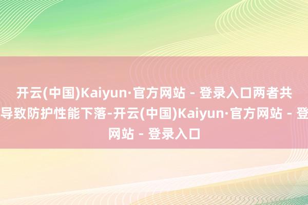 开云(中国)Kaiyun·官方网站 - 登录入口两者共同作用导致防护性能下落-开云(中国)Kaiyun·官方网站 - 登录入口