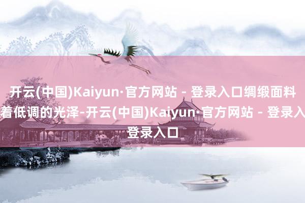 开云(中国)Kaiyun·官方网站 - 登录入口绸缎面料泛着低调的光泽-开云(中国)Kaiyun·官方网站 - 登录入口