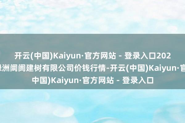 开云(中国)Kaiyun·官方网站 - 登录入口2025年5月21日嘉善绿洲阛阓建树有限公司价钱行情-开云(中国)Kaiyun·官方网站 - 登录入口