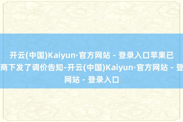 开云(中国)Kaiyun·官方网站 - 登录入口苹果已向渠谈商下发了调价告知-开云(中国)Kaiyun·官方网站 - 登录入口