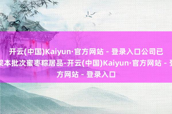 开云(中国)Kaiyun·官方网站 - 登录入口公司已全面下架本批次蜜枣粽居品-开云(中国)Kaiyun·官方网站 - 登录入口