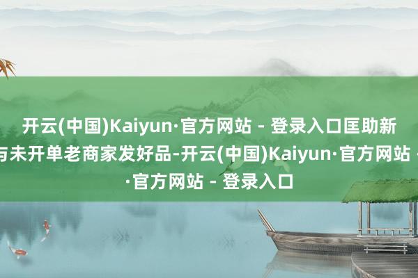 开云(中国)Kaiyun·官方网站 - 登录入口匡助新入驻商家与未开单老商家发好品-开云(中国)Kaiyun·官方网站 - 登录入口