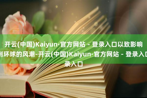开云(中国)Kaiyun·官方网站 - 登录入口以致影响到环球的风潮-开云(中国)Kaiyun·官方网站 - 登录入口