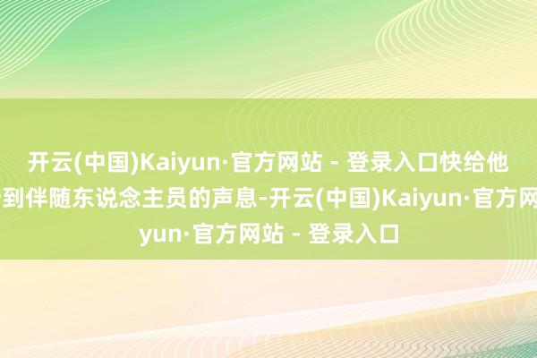 开云(中国)Kaiyun·官方网站 - 登录入口快给他望望……”听到伴随东说念主员的声息-开云(中国)Kaiyun·官方网站 - 登录入口