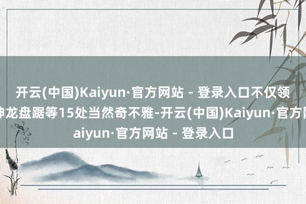 开云(中国)Kaiyun·官方网站 - 登录入口不仅领有立异谈路、神龙盘踞等15处当然奇不雅-开云(中国)Kaiyun·官方网站 - 登录入口