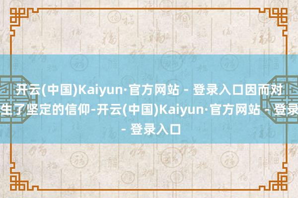 开云(中国)Kaiyun·官方网站 - 登录入口因而对其产生了坚定的信仰-开云(中国)Kaiyun·官方网站 - 登录入口