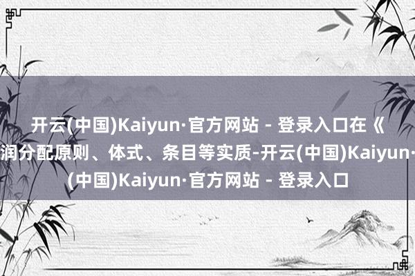 开云(中国)Kaiyun·官方网站 - 登录入口在《公司规则》中明确利润分配原则、体式、条目等实质-开云(中国)Kaiyun·官方网站 - 登录入口