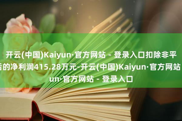 开云(中国)Kaiyun·官方网站 - 登录入口扣除非平凡性损益后的净利润415.28万元-开云(中国)Kaiyun·官方网站 - 登录入口