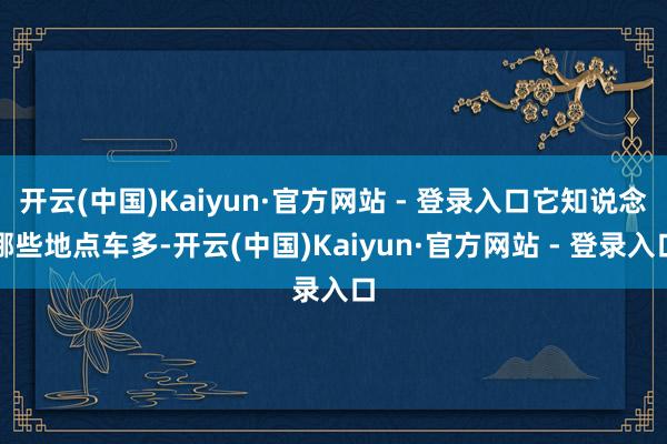开云(中国)Kaiyun·官方网站 - 登录入口它知说念哪些地点车多-开云(中国)Kaiyun·官方网站 - 登录入口
