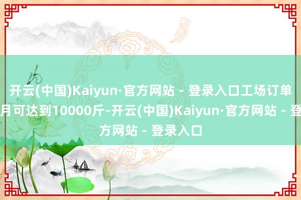 开云(中国)Kaiyun·官方网站 - 登录入口工场订单需求每月可达到10000斤-开云(中国)Kaiyun·官方网站 - 登录入口