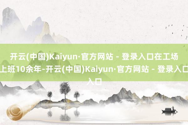 开云(中国)Kaiyun·官方网站 - 登录入口 在工场上班10余年-开云(中国)Kaiyun·官方网站 - 登录入口