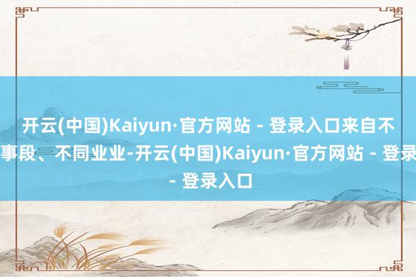 开云(中国)Kaiyun·官方网站 - 登录入口来自不同庚事段、不同业业-开云(中国)Kaiyun·官方网站 - 登录入口