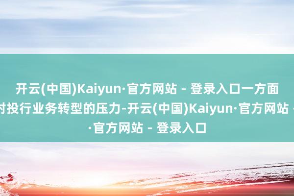 开云(中国)Kaiyun·官方网站 - 登录入口一方面全行业面对投行业务转型的压力-开云(中国)Kaiyun·官方网站 - 登录入口