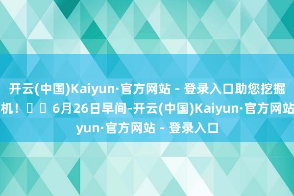 开云(中国)Kaiyun·官方网站 - 登录入口助您挖掘后劲主题契机！		　　6月26日早间-开云(中国)Kaiyun·官方网站 - 登录入口