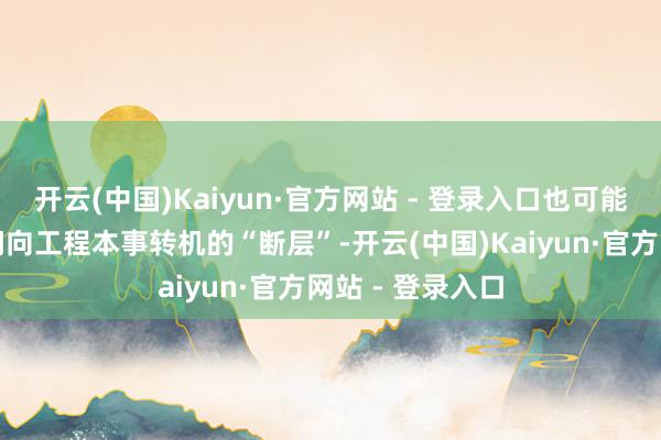 开云(中国)Kaiyun·官方网站 - 登录入口也可能面对从学术学问向工程本事转机的“断层”-开云(中国)Kaiyun·官方网站 - 登录入口