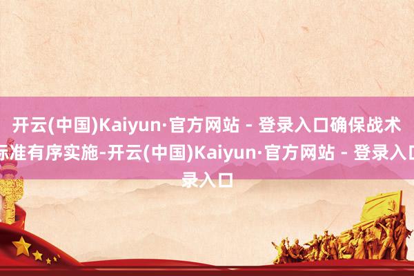 开云(中国)Kaiyun·官方网站 - 登录入口确保战术标准有序实施-开云(中国)Kaiyun·官方网站 - 登录入口