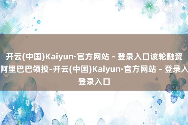 开云(中国)Kaiyun·官方网站 - 登录入口该轮融资由阿里巴巴领投-开云(中国)Kaiyun·官方网站 - 登录入口
