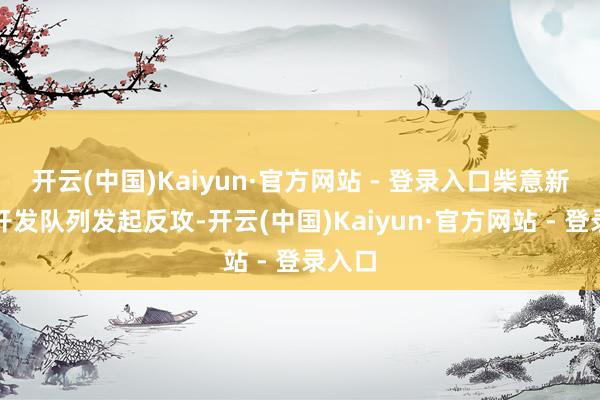 开云(中国)Kaiyun·官方网站 - 登录入口柴意新团长开发队列发起反攻-开云(中国)Kaiyun·官方网站 - 登录入口