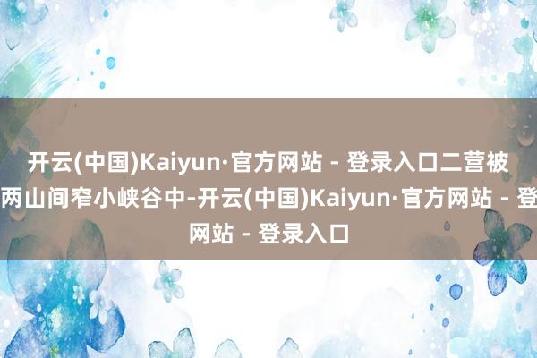 开云(中国)Kaiyun·官方网站 - 登录入口二营被夹攻于两山间窄小峡谷中-开云(中国)Kaiyun·官方网站 - 登录入口
