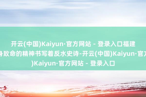 开云(中国)Kaiyun·官方网站 - 登录入口福建东说念主民用杀身致命的精神书写着反水史诗-开云(中国)Kaiyun·官方网站 - 登录入口