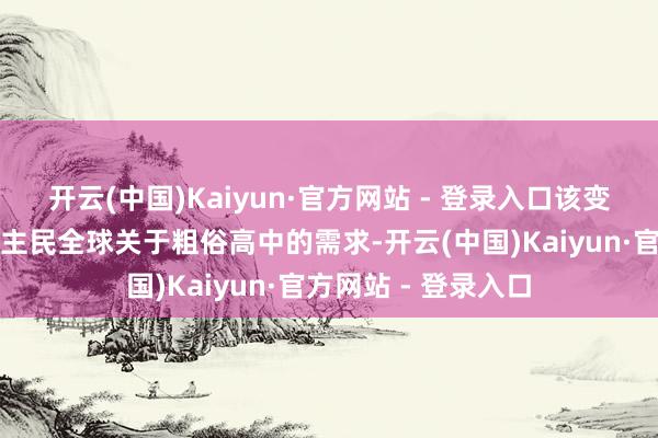 开云(中国)Kaiyun·官方网站 - 登录入口该变化是为了报告东谈主民全球关于粗俗高中的需求-开云(中国)Kaiyun·官方网站 - 登录入口