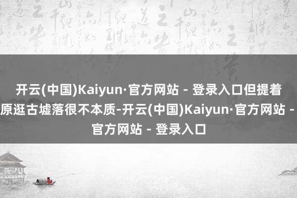 开云(中国)Kaiyun·官方网站 - 登录入口但提着活鸡游草原逛古墟落很不本质-开云(中国)Kaiyun·官方网站 - 登录入口