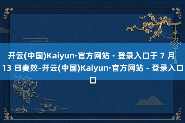 开云(中国)Kaiyun·官方网站 - 登录入口于 7 月 13 日奏效-开云(中国)Kaiyun·官方网站 - 登录入口