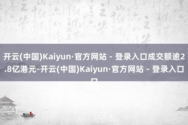 开云(中国)Kaiyun·官方网站 - 登录入口成交额逾2.8亿港元-开云(中国)Kaiyun·官方网站 - 登录入口